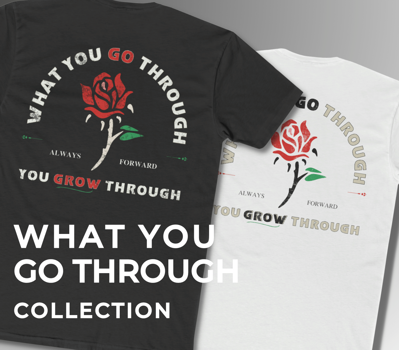 The What You Go Through Men’s Collection represented by two higher source apparel t shirts with what you go through, you grow through printed on the back with a red rose in the center. 